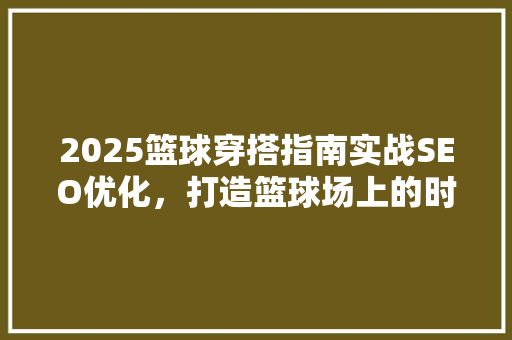 2025篮球穿搭指南实战SEO优化,打造篮球场上的时尚焦点 2025篮球穿搭指南实战SEO优化,打造篮球场上的时尚焦点