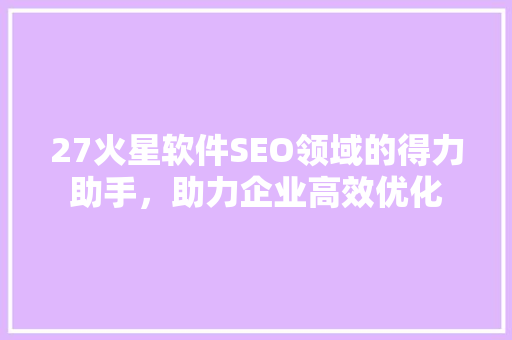 27火星软件SEO领域的得力助手,助力企业高效优化 27火星软件SEO领域的得力助手,助力企业高效优化