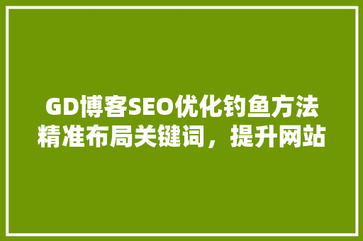 GD博客SEO优化钓鱼方法精准布局关键词，提升网站排名