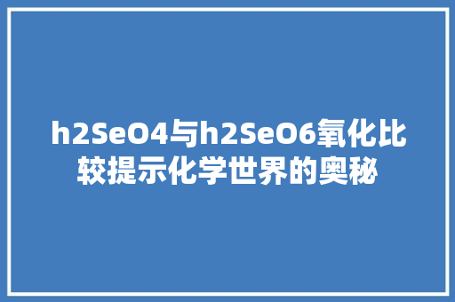 h2SeO4与h2SeO6氧化比较提示化学世界的奥秘