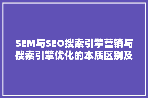 SEM与SEO搜索引擎营销与搜索引擎优化的本质区别及步骤