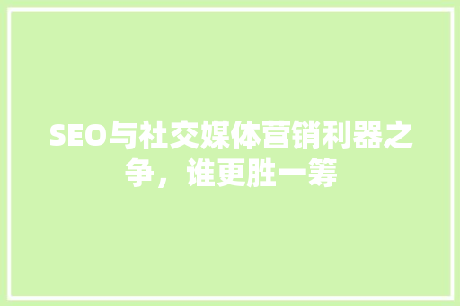 SEO与社交媒体营销利器之争，谁更胜一筹