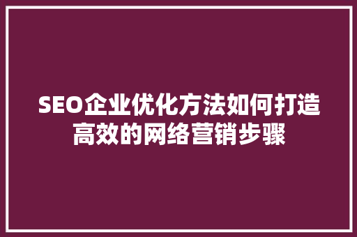SEO企业优化方法如何打造高效的网络营销步骤 SEO企业优化方法如何打造高效的网络营销步骤