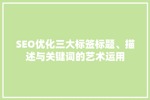 SEO优化三大标签标题、描述与关键词的艺术运用 SEO优化三大标签标题、描述与关键词的艺术运用