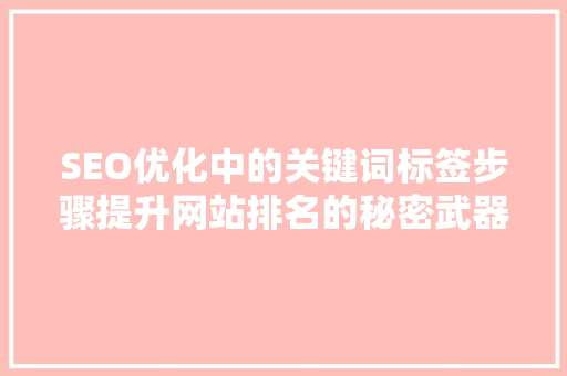 SEO优化中的关键词标签步骤提升网站排名的秘密武器 SEO优化中的关键词标签步骤提升网站排名的秘密武器