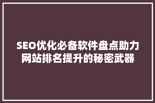 SEO优化必备软件盘点助力网站排名提升的秘密武器 SEO优化必备软件盘点助力网站排名提升的秘密武器