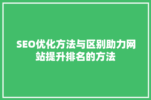 SEO优化方法与区别助力网站提升排名的方法