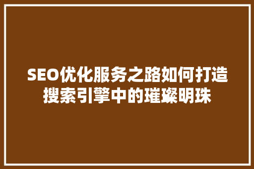 SEO优化服务之路如何打造搜索引擎中的璀璨明珠
