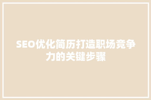 SEO优化简历打造职场竞争力的关键步骤 SEO优化简历打造职场竞争力的关键步骤