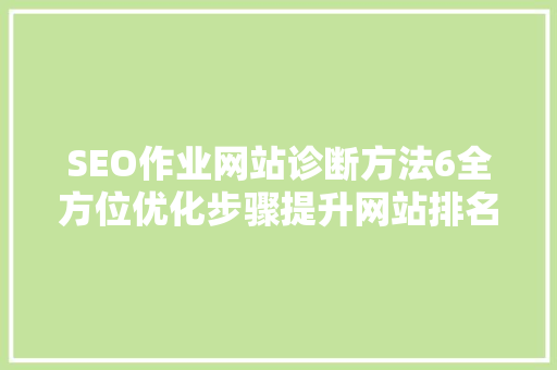 SEO作业网站诊断方法6全方位优化步骤提升网站排名