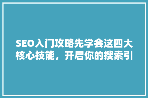 SEO入门攻略先学会这四大核心技能，开启你的搜索引擎优化之旅