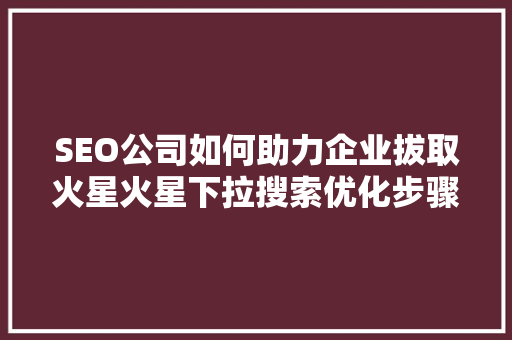 SEO公司如何助力企业拔取火星火星下拉搜索优化步骤