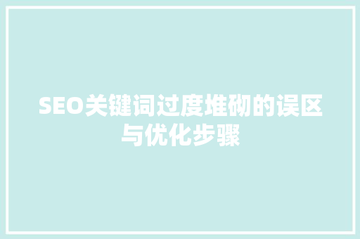 SEO关键词过度堆砌的误区与优化步骤 SEO关键词过度堆砌的误区与优化步骤