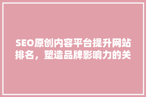 SEO原创内容平台提升网站排名，塑造品牌影响力的关键利器