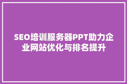 SEO培训服务器PPT助力企业网站优化与排名提升