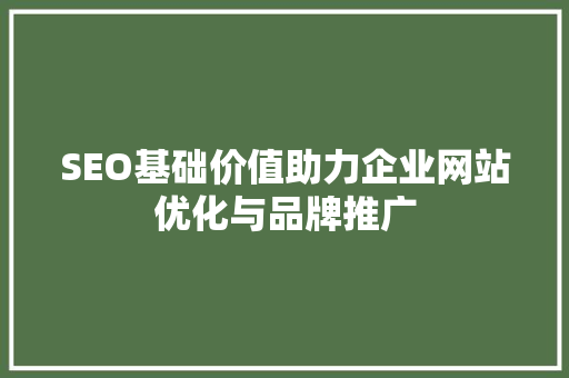 SEO基础价值助力企业网站优化与品牌推广