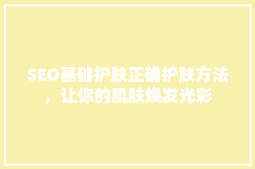 SEO基础护肤正确护肤方法，让你的肌肤焕发光彩