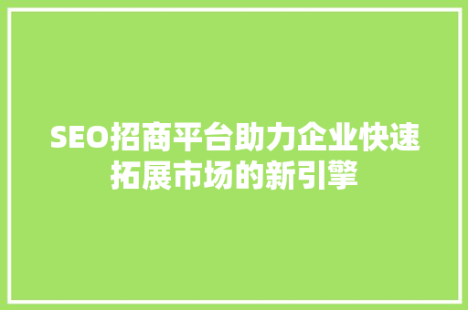 SEO招商平台助力企业快速拓展市场的新引擎 SEO招商平台助力企业快速拓展市场的新引擎