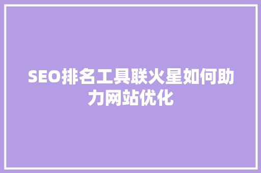 SEO排名工具联火星如何助力网站优化