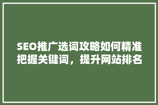 SEO推广选词攻略如何精准把握关键词，提升网站排名