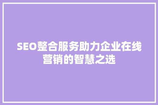 SEO整合服务助力企业在线营销的智慧之选
