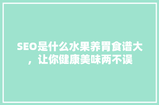 SEO是什么水果养胃食谱大，让你健康美味两不误