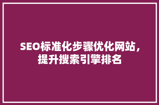 SEO标准化步骤优化网站，提升搜索引擎排名