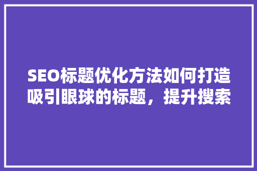 SEO标题优化方法如何打造吸引眼球的标题,提升搜索引擎排名 SEO标题优化方法如何打造吸引眼球的标题,提升搜索引擎排名