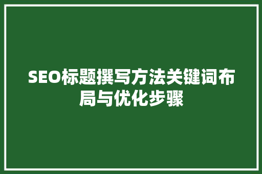 SEO标题撰写方法关键词布局与优化步骤 SEO标题撰写方法关键词布局与优化步骤
