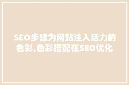 SEO步骤为网站注入活力的色彩,色彩搭配在SEO优化中的重要 SEO步骤为网站注入活力的色彩,色彩搭配在SEO优化中的重要