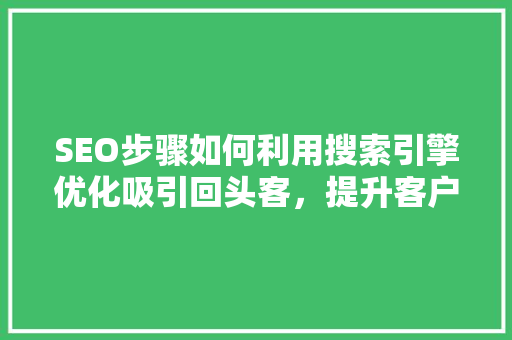 SEO步骤如何利用搜索引擎优化吸引回头客，提升客户忠诚度