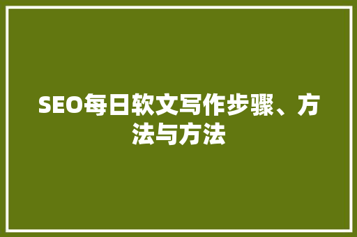 SEO每日软文写作步骤、方法与方法