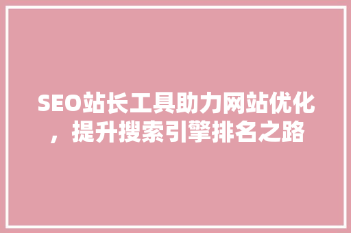 SEO站长工具助力网站优化，提升搜索引擎排名之路