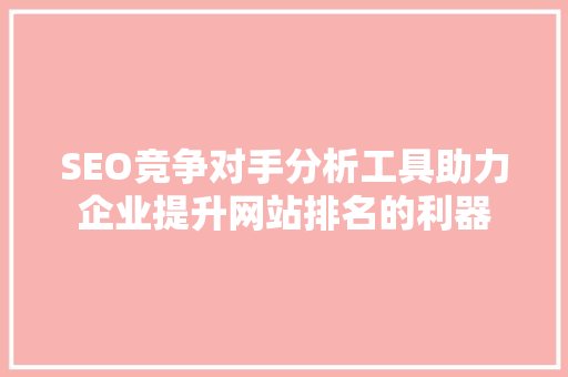 SEO竞争对手分析工具助力企业提升网站排名的利器