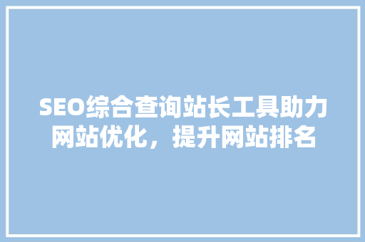 SEO综合查询站长工具助力网站优化，提升网站排名