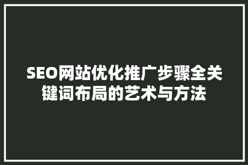 SEO网站优化推广步骤全关键词布局的艺术与方法