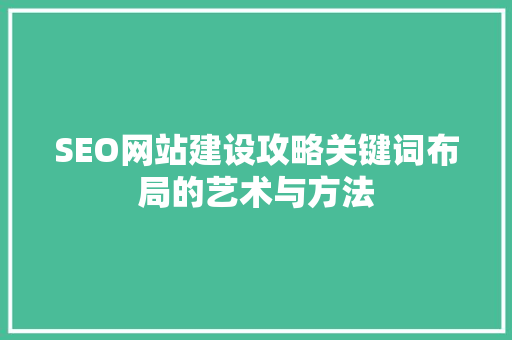 SEO网站建设攻略关键词布局的艺术与方法 SEO网站建设攻略关键词布局的艺术与方法