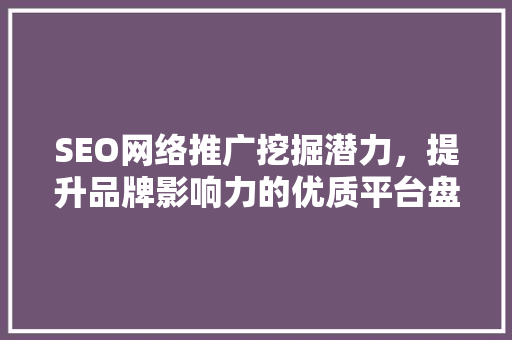 SEO网络推广挖掘潜力，提升品牌影响力的优质平台盘点