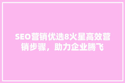 SEO营销优选8火星高效营销步骤,助力企业腾飞 SEO营销优选8火星高效营销步骤,助力企业腾飞