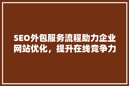 SEO外包服务流程助力企业网站优化，提升在线竞争力