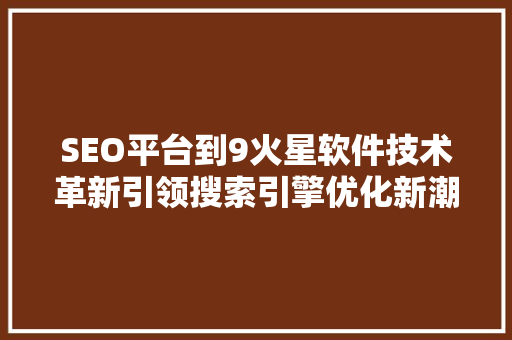 SEO平台到9火星软件技术革新引领搜索引擎优化新潮流 SEO平台到9火星软件技术革新引领搜索引擎优化新潮流
