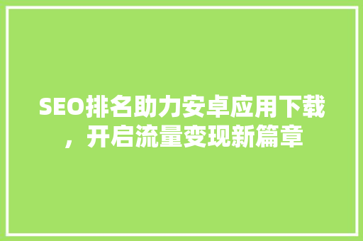 SEO排名助力安卓应用下载，开启流量变现新篇章 操作系统