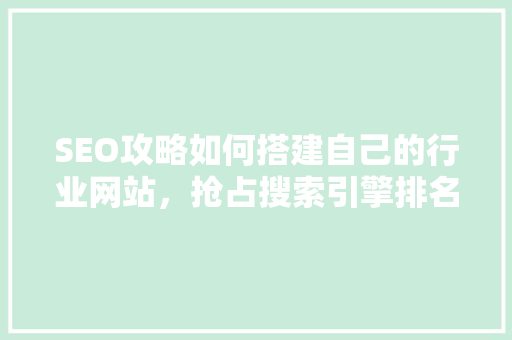 SEO攻略如何搭建自己的行业网站，抢占搜索引擎排名高地