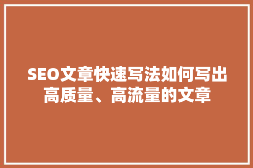 SEO文章快速写法如何写出高质量、高流量的文章