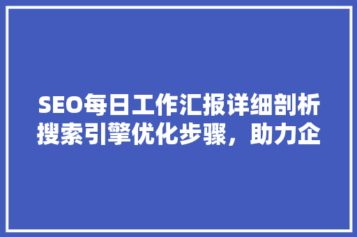 SEO每日工作汇报详细剖析搜索引擎优化步骤，助力企业腾飞