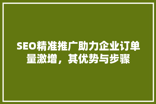 SEO精准推广助力企业订单量激增，其优势与步骤