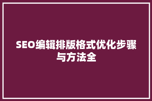 SEO编辑排版格式优化步骤与方法全