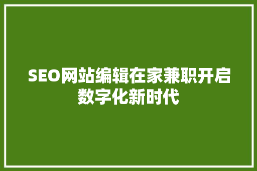 SEO网站编辑在家兼职开启数字化新时代 SEO网站编辑在家兼职开启数字化新时代