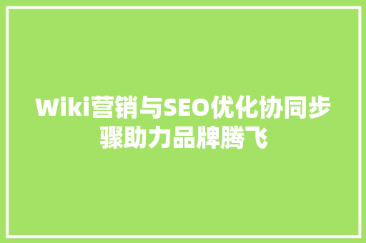 Wiki营销与SEO优化协同步骤助力品牌腾飞