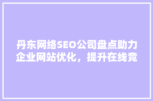 丹东网络SEO公司盘点助力企业网站优化，提升在线竞争力